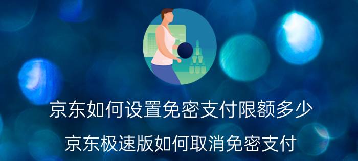 京东如何设置免密支付限额多少 京东极速版如何取消免密支付？